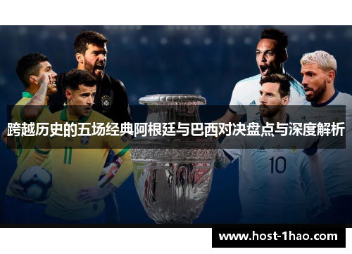 跨越历史的五场经典阿根廷与巴西对决盘点与深度解析 跨越历史的五场经典阿根廷与巴西对决盘点与深度解析