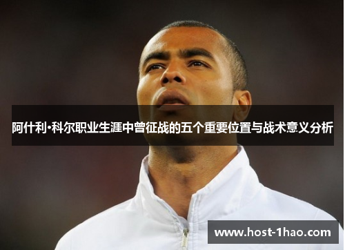 阿什利·科尔职业生涯中曾征战的五个重要位置与战术意义分析