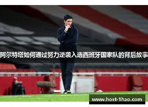 阿尔特塔如何通过努力逆袭入选西班牙国家队的背后故事 阿尔特塔如何通过努力逆袭入选西班牙国家队的背后故事