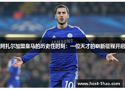 阿扎尔加盟皇马的历史性时刻:一位天才的崭新征程开启 阿扎尔加盟皇马的历史性时刻:一位天才的崭新征程开启