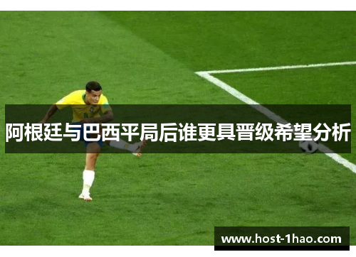 阿根廷与巴西平局后谁更具晋级希望分析 阿根廷与巴西平局后谁更具晋级希望分析