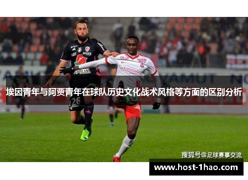 埃因青年与阿贾青年在球队历史文化战术风格等方面的区别分析 埃因青年与阿贾青年在球队历史文化战术风格等方面的区别分析
