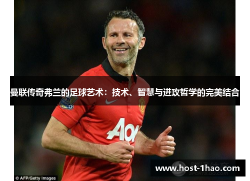 曼联传奇弗兰的足球艺术:技术、智慧与进攻哲学的完美结合 曼联传奇弗兰的足球艺术:技术、智慧与进攻哲学的完美结合