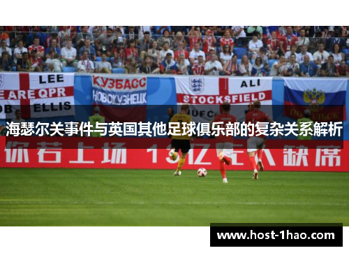 海瑟尔关事件与英国其他足球俱乐部的复杂关系解析 海瑟尔关事件与英国其他足球俱乐部的复杂关系解析