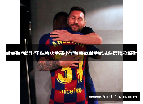 盘点梅西职业生涯所获全部小型赛事冠军全纪录深度精彩解析 盘点梅西职业生涯所获全部小型赛事冠军全纪录深度精彩解析