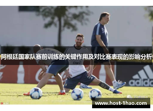阿根廷国家队赛前训练的关键作用及对比赛表现的影响分析 阿根廷国家队赛前训练的关键作用及对比赛表现的影响分析
