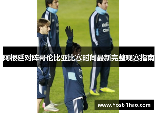 阿根廷对阵哥伦比亚比赛时间最新完整观赛指南 阿根廷对阵哥伦比亚比赛时间最新完整观赛指南
