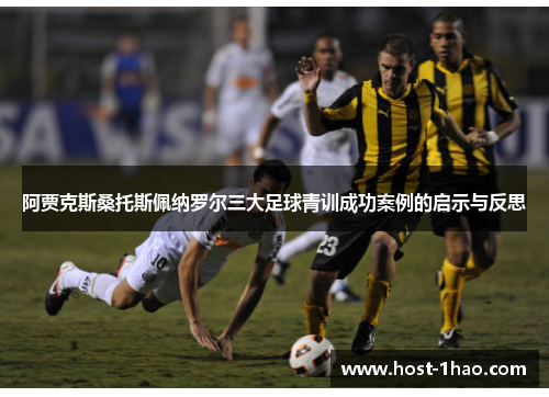 阿贾克斯桑托斯佩纳罗尔三大足球青训成功案例的启示与反思 阿贾克斯桑托斯佩纳罗尔三大足球青训成功案例的启示与反思