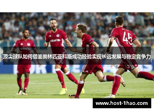 顶尖球队如何借鉴奥林匹亚科斯成功经验实现长远发展与稳定竞争力 顶尖球队如何借鉴奥林匹亚科斯成功经验实现长远发展与稳定竞争力