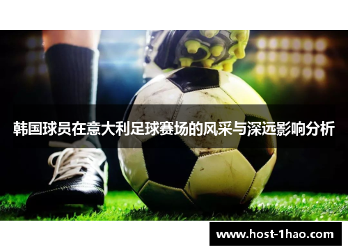 韩国球员在意大利足球赛场的风采与深远影响分析 韩国球员在意大利足球赛场的风采与深远影响分析