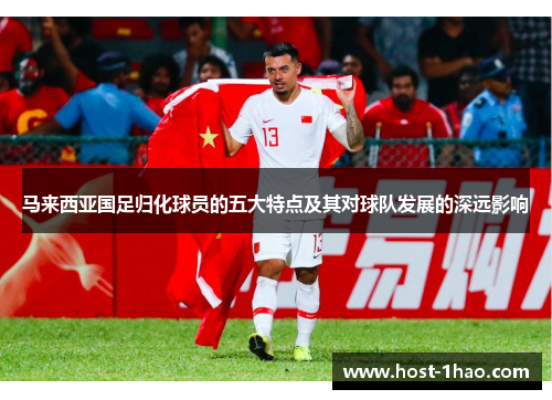 马来西亚国足归化球员的五大特点及其对球队发展的深远影响