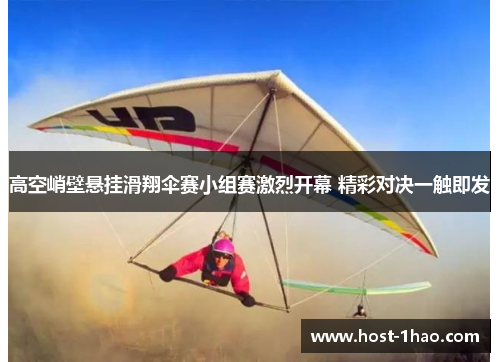高空峭壁悬挂滑翔伞赛小组赛激烈开幕 精彩对决一触即发 高空峭壁悬挂滑翔伞赛小组赛激烈开幕 精彩对决一触即发