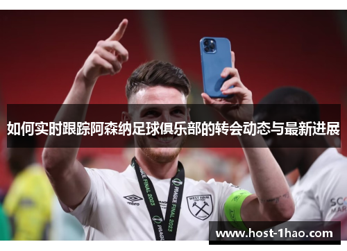 如何实时跟踪阿森纳足球俱乐部的转会动态与最新进展