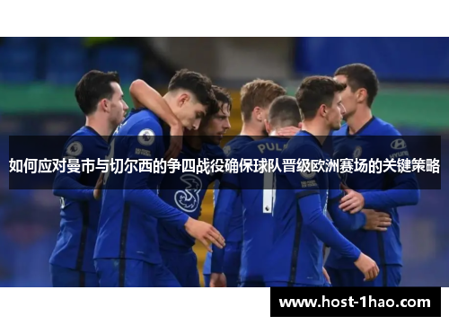 如何应对曼市与切尔西的争四战役确保球队晋级欧洲赛场的关键策略 如何应对曼市与切尔西的争四战役确保球队晋级欧洲赛场的关键策略