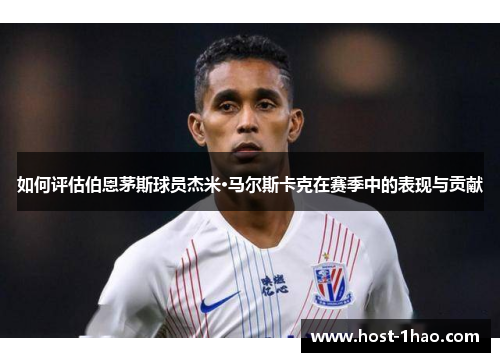 如何评估伯恩茅斯球员杰米·马尔斯卡克在赛季中的表现与贡献 如何评估伯恩茅斯球员杰米·马尔斯卡克在赛季中的表现与贡献