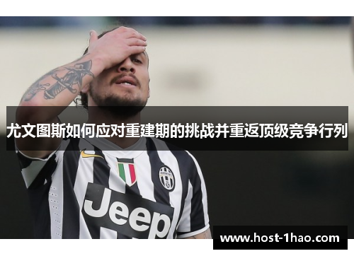 尤文图斯如何应对重建期的挑战并重返顶级竞争行列
