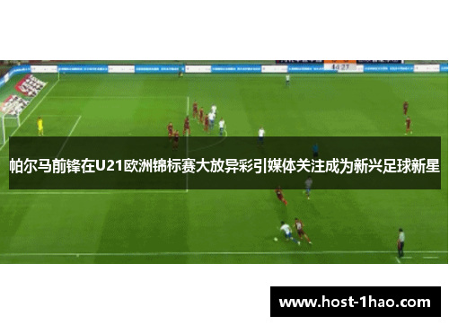 帕尔马前锋在U21欧洲锦标赛大放异彩引媒体关注成为新兴足球新星 帕尔马前锋在U21欧洲锦标赛大放异彩引媒体关注成为新兴足球新星