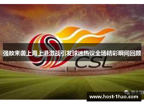 强敌来袭上海上港激战引发球迷热议全场精彩瞬间回顾 强敌来袭上海上港激战引发球迷热议全场精彩瞬间回顾