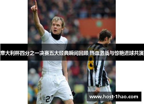意大利杯四分之一决赛五大经典瞬间回顾 热血激战与惊艳进球共演 意大利杯四分之一决赛五大经典瞬间回顾 热血激战与惊艳进球共演