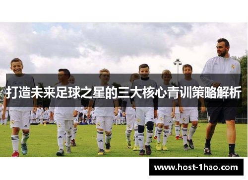 打造未来足球之星的三大核心青训策略解析