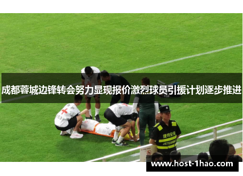 成都蓉城边锋转会努力显现报价激烈球员引援计划逐步推进